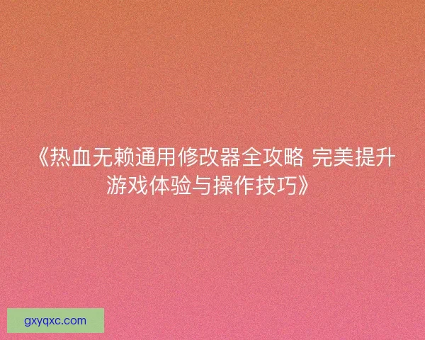 《热血无赖通用修改器全攻略 完美提升游戏体验与操作技巧》