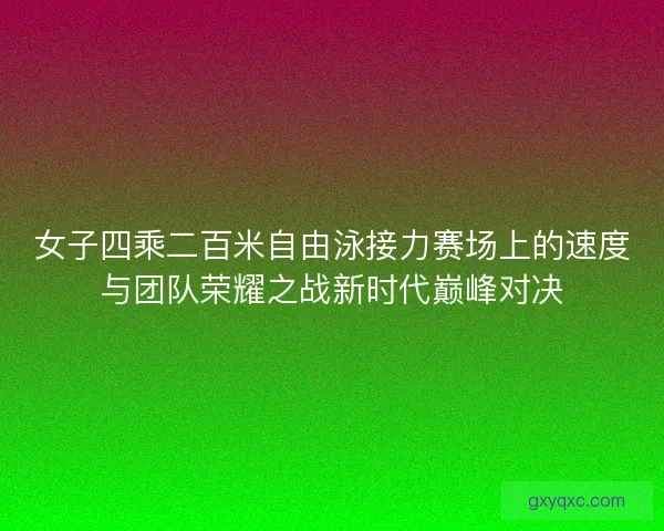 女子四乘二百米自由泳接力赛场上的速度与团队荣耀之战新时代巅峰对决