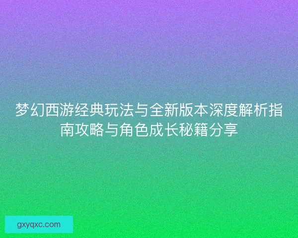 梦幻西游经典玩法与全新版本深度解析指南攻略与角色成长秘籍分享