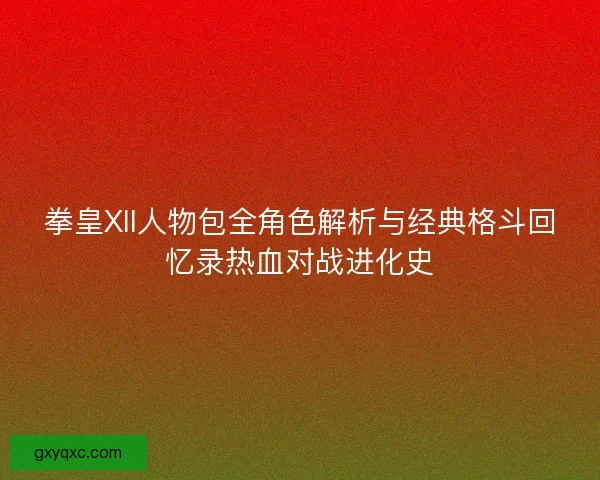 拳皇XII人物包全角色解析与经典格斗回忆录热血对战进化史