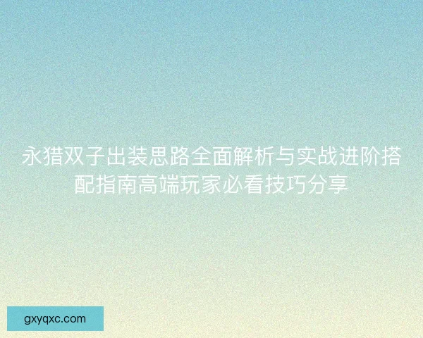永猎双子出装思路全面解析与实战进阶搭配指南高端玩家必看技巧分享
